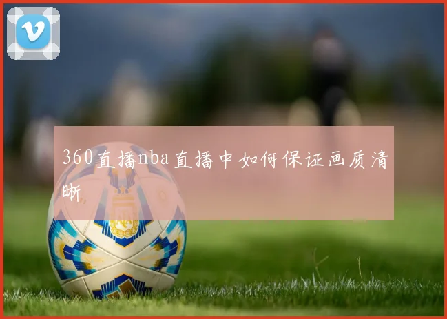 360直播nba直播中如何保证画质清晰