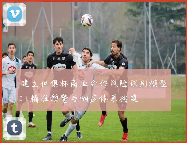 建立世俱杯商业合作风险识别模型：精准预警与响应体系构建