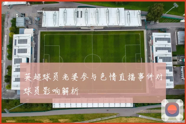 英超球员老婆参与色情直播事件对球员影响解析