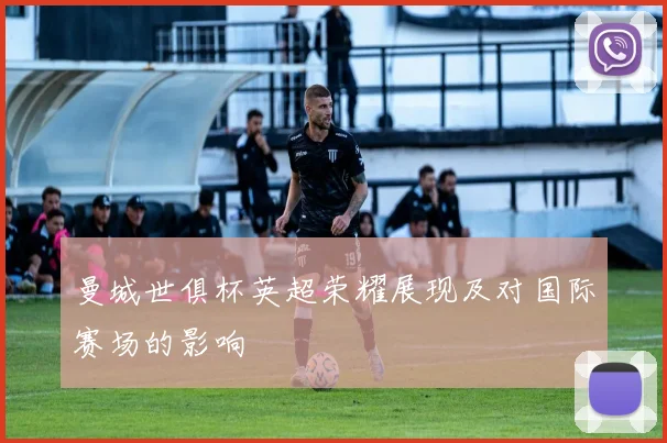 曼城世俱杯英超荣耀展现及对国际赛场的影响