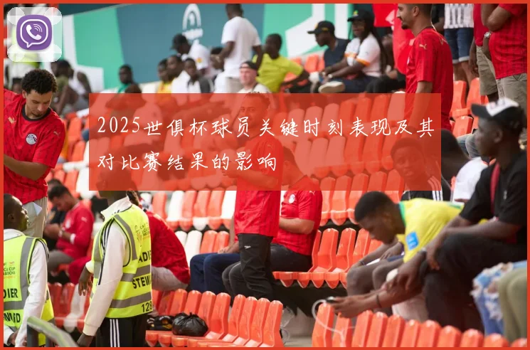 2025世俱杯球员关键时刻表现及其对比赛结果的影响