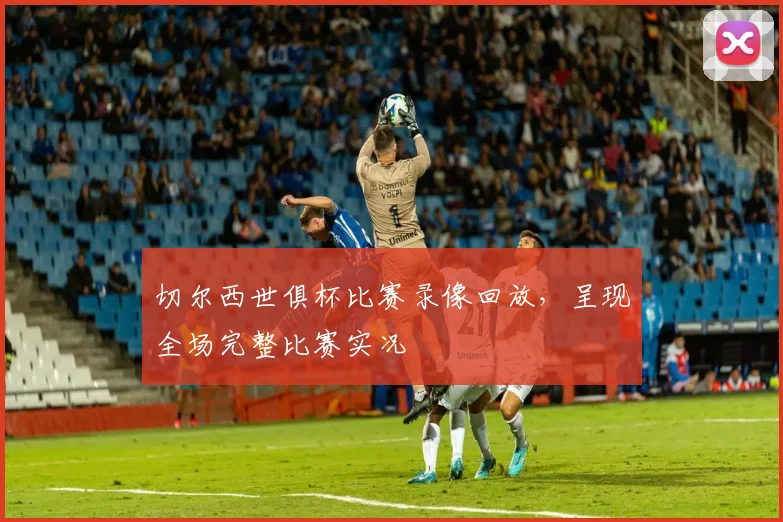 切尔西世俱杯比赛录像回放，呈现全场完整比赛实况