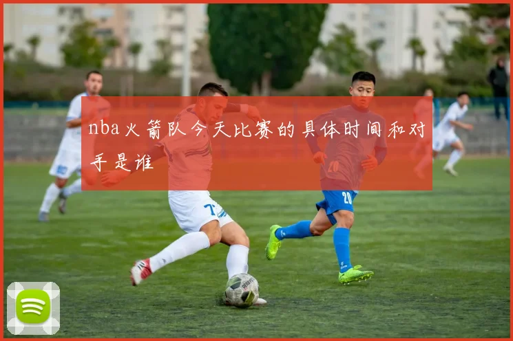 nba火箭队今天比赛的具体时间和对手是谁
