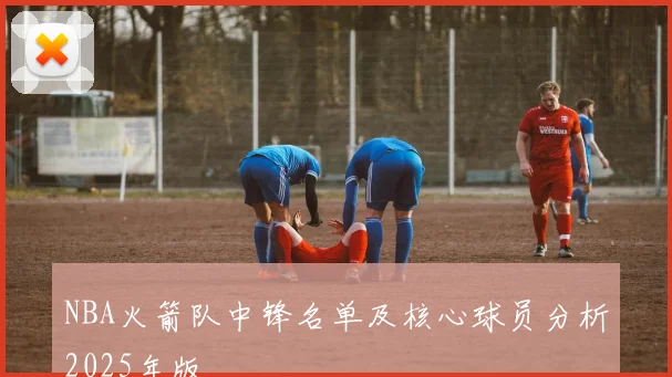 NBA火箭队中锋名单及核心球员分析2025年版