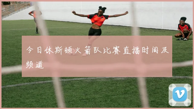 今日休斯顿火箭队比赛直播时间及频道