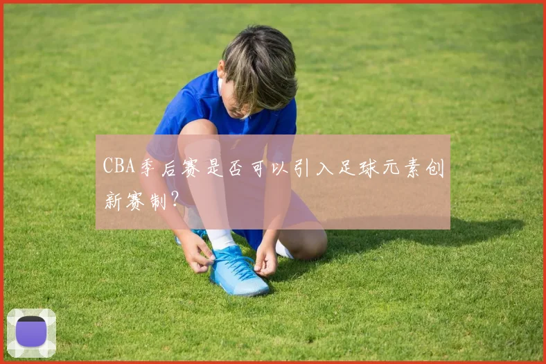 CBA季后赛是否可以引入足球元素创新赛制？