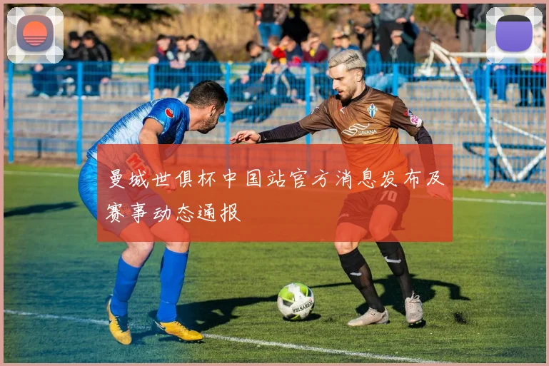 曼城世俱杯中国站官方消息发布及赛事动态通报