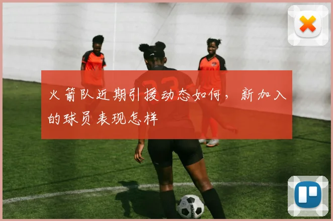 火箭队近期引援动态如何，新加入的球员表现怎样