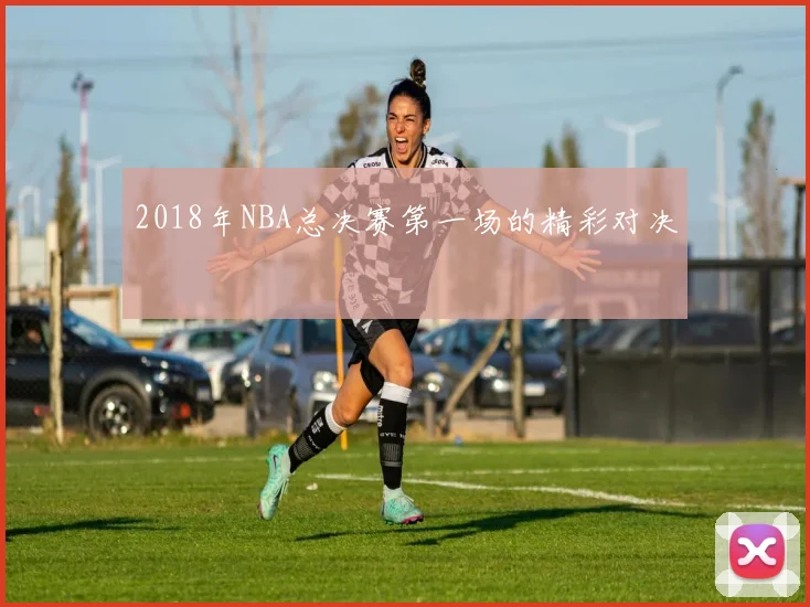 2018年NBA总决赛第一场的精彩对决