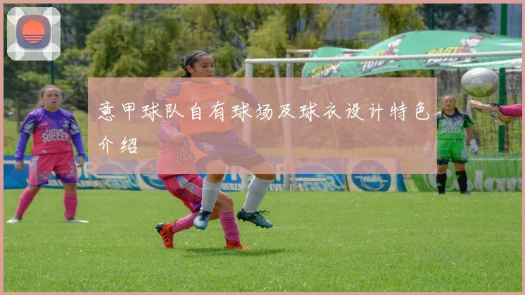 意甲球队自有球场及球衣设计特色介绍